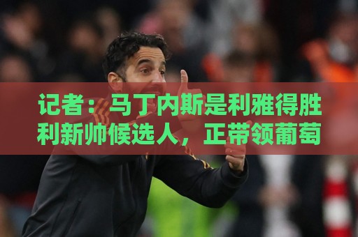 记者：马丁内斯是利雅得胜利新帅候选人，正带领葡萄牙征战世界杯