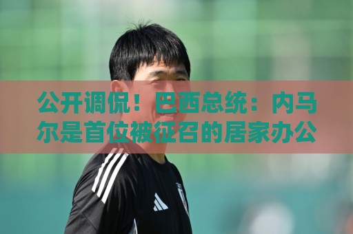 公开调侃！巴西总统：内马尔是首位被征召的居家办公球员