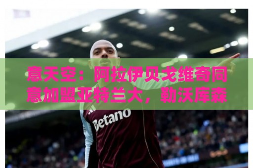 意天空:阿拉伊贝戈维奇同意加盟亚特兰大,勒沃库森要价3000万欧 意天空:阿拉伊贝戈维奇同意加盟亚特兰大,勒沃库森要价3000万欧
