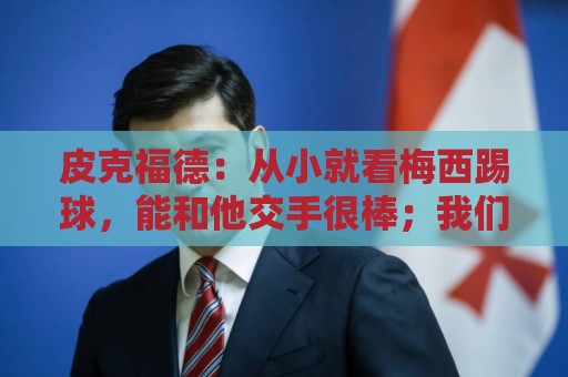 皮克福德:从小就看梅西踢球,能和他交手很棒;我们不能只盯着他 皮克福德:从小就看梅西踢球,能和他交手很棒;我们不能只盯着他
