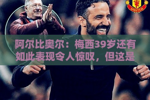 阿尔比奥尔：梅西39岁还有如此表现令人惊叹，但这是团队的功劳