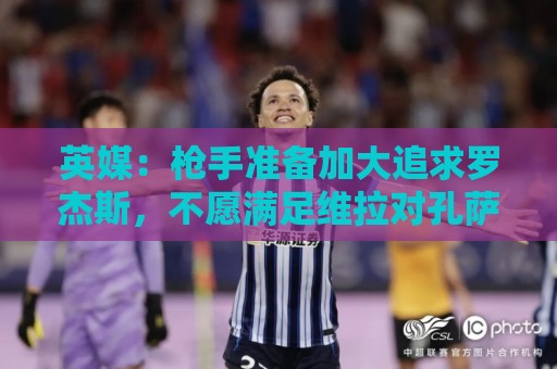 英媒：枪手准备加大追求罗杰斯，不愿满足维拉对孔萨6000万镑要价