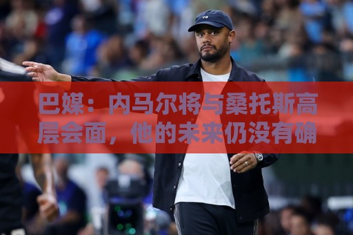 巴媒：内马尔将与桑托斯高层会面，他的未来仍没有确定