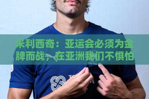 米利西奇：亚运会必须为金牌而战，在亚洲我们不惧怕任何对手