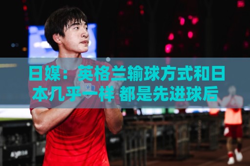 日媒：英格兰输球方式和日本几乎一样 都是先进球后被连进2球逆转
