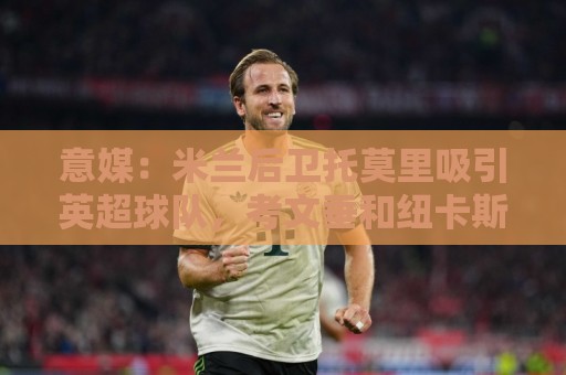 意媒：米兰后卫托莫里吸引英超球队，考文垂和纽卡斯尔都有意引进