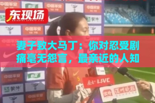 妻子致大马丁：你对忍受剧痛毫无怨言，最亲近的人知道经历了什么