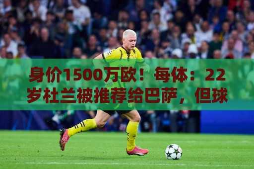 身价1500万欧！每体：22岁杜兰被推荐给巴萨，但球队暂未采取行动