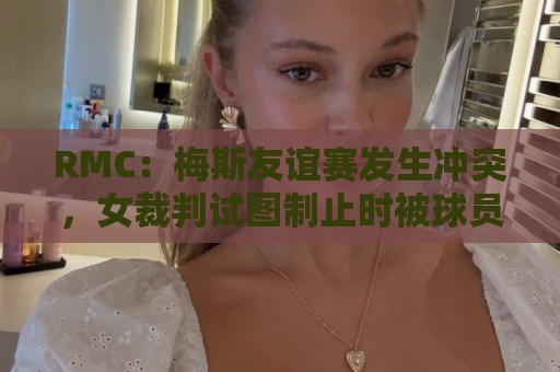 RMC：梅斯友谊赛发生冲突，女裁判试图制止时被球员撞倒受伤