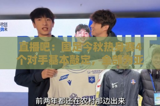 直播吧：国足今秋热身赛4个对手基本敲定，全部为亚洲杯参赛球队