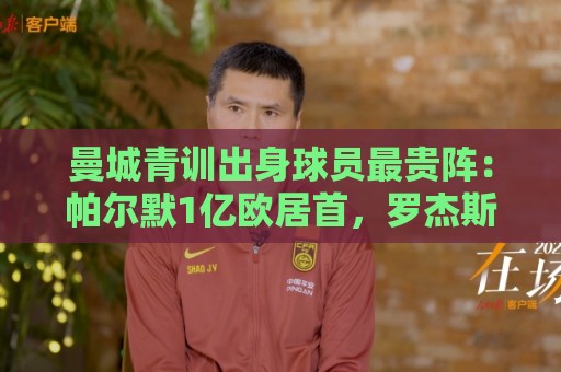 曼城青训出身球员最贵阵：帕尔默1亿欧居首，罗杰斯9000万欧次之