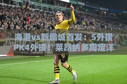 海港vs新鹏城首发：5外援PK4外援！莱昂纳多周定洋先发 武磊替补