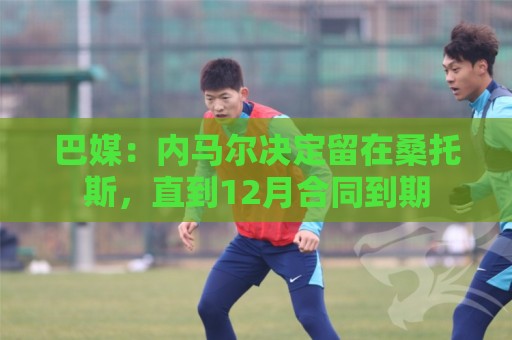 巴媒：内马尔决定留在桑托斯，直到12月合同到期