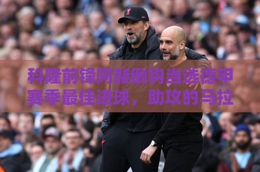 科隆前锋阿赫倒钩当选德甲赛季最佳进球,助攻的马拉为他颁发奖杯 科隆前锋阿赫倒钩当选德甲赛季最佳进球,助攻的马拉为他颁发奖杯