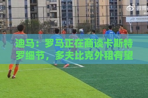 迪马：罗马正在商谈卡斯特罗细节，多夫比克外租有望迅速推进