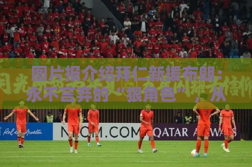 图片报介绍拜仁新援布朗:永不言弃的“狠角色”,从小是梅西球迷 图片报介绍拜仁新援布朗:永不言弃的“狠角色”,从小是梅西球迷