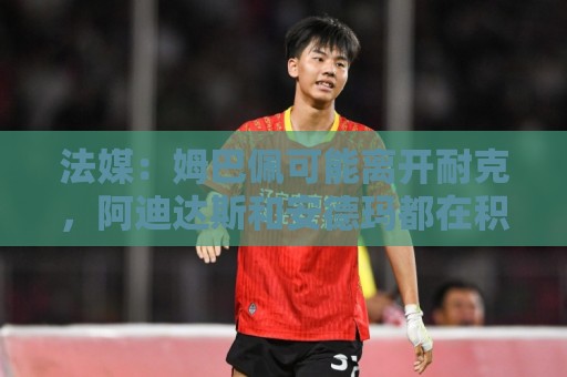法媒：姆巴佩可能离开耐克，阿迪达斯和安德玛都在积极争取他