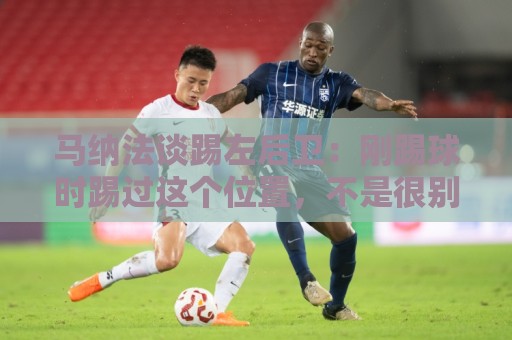 马纳法谈踢左后卫：刚踢球时踢过这个位置，不是很别扭、陌生