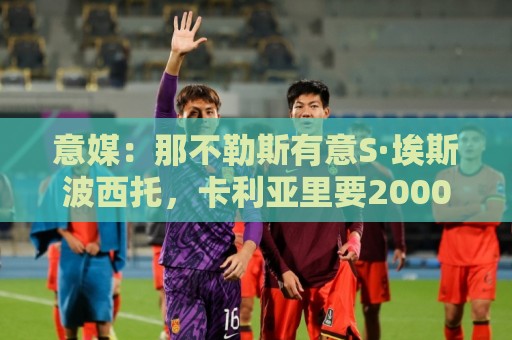意媒：那不勒斯有意S·埃斯波西托，卡利亚里要2000万国米可分40%