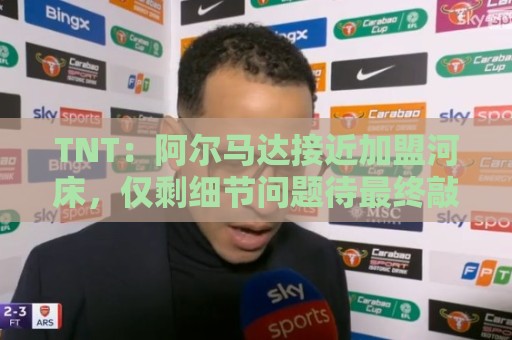 TNT：阿尔马达接近加盟河床，仅剩细节问题待最终敲定