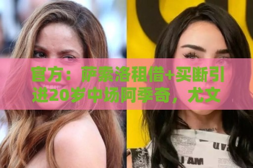 官方：萨索洛租借+买断引进20岁中场阿季奇，尤文可反买断