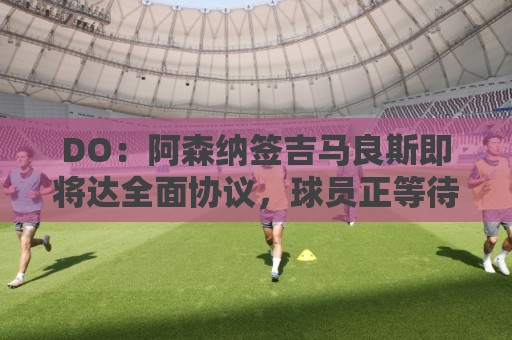 DO:阿森纳签吉马良斯即将达全面协议,球员正等待体检和手续完成 DO:阿森纳签吉马良斯即将达全面协议,球员正等待体检和手续完成