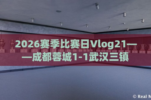 2026赛季比赛日Vlog21——成都蓉城1-1武汉三镇