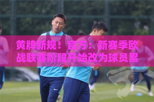 黄牌新规!官方:新赛季欧战联赛阶段开始改为球员累计4黄停赛 黄牌新规!官方:新赛季欧战联赛阶段开始改为球员累计4黄停赛