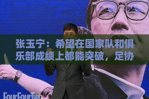 张玉宁：希望在国家队和俱乐部成绩上都能突破，足协杯冲击冠军