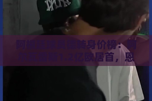 阿根廷球员德转身价榜:阿尔瓦雷斯1.2亿欧居首,恩佐1亿欧次席 阿根廷球员德转身价榜:阿尔瓦雷斯1.2亿欧居首,恩佐1亿欧次席