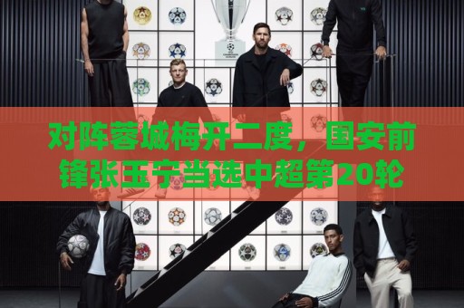 对阵蓉城梅开二度,国安前锋张玉宁当选中超第20轮最佳球员 对阵蓉城梅开二度,国安前锋张玉宁当选中超第20轮最佳球员