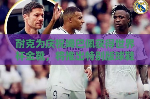 耐克为庆祝姆巴佩获得世界杯金靴，将推出特别版球鞋