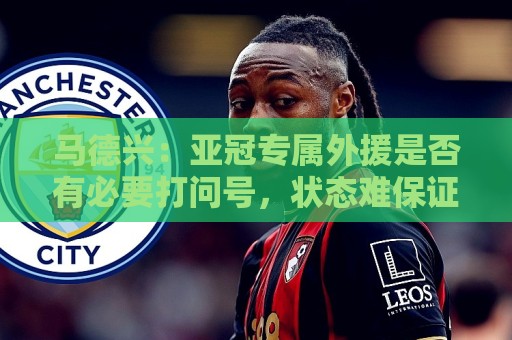 马德兴:亚冠专属外援是否有必要打问号,状态难保证且增加支出 马德兴:亚冠专属外援是否有必要打问号,状态难保证且增加支出