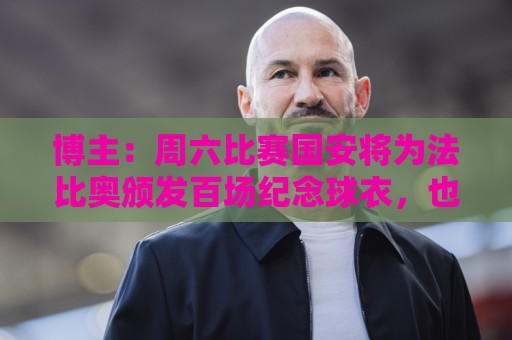 博主：周六比赛国安将为法比奥颁发百场纪念球衣，也会准备tifo