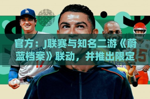 官方:J联赛与知名二游《蔚蓝档案》联动,并推出限定版周边 官方:J联赛与知名二游《蔚蓝档案》联动,并推出限定版周边