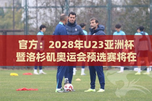 官方：2028年U23亚洲杯暨洛杉矶奥运会预选赛将在日本举办