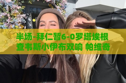 半场-拜仁暂6-0罗塔埃根 查韦斯小伊布双响 帕维奇、卡多佐破门 半场-拜仁暂6-0罗塔埃根 查韦斯小伊布双响 帕维奇、卡多佐破门