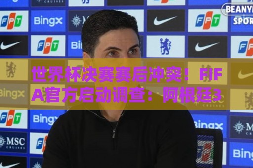 世界杯决赛赛后冲突!FIFA官方启动调查:阿根廷3人被控攻击行为 世界杯决赛赛后冲突!FIFA官方启动调查:阿根廷3人被控攻击行为