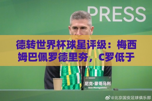 德转世界杯球星评级：梅西姆巴佩罗德里夯，C罗低于预期/佩德里拉