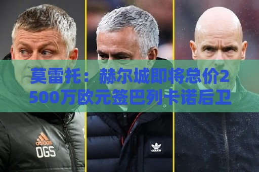 莫雷托：赫尔城即将总价2500万欧元签巴列卡诺后卫门迪