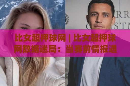 比女超押球网 | 比女超押球网数据迷局:当赛前情报遇上场景化预判,你站哪一边?🕑最大权威网页比球站无需注册观看解说让球盘高清技巧 比女超押球网 | 比女超押球网数据迷局:当赛前情报遇上场景化预判,你站哪一边?🕑最大权威网页比球站无需注册观看解说让球盘高清技巧