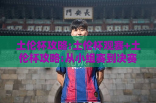 土伦杯攻略:土伦杯观赛+土伦杯攻略:从小组赛到决赛的完整节奏把控【土伦杯】🕑线上十大最稳比球站新用户免费无延迟4K俱乐部中水