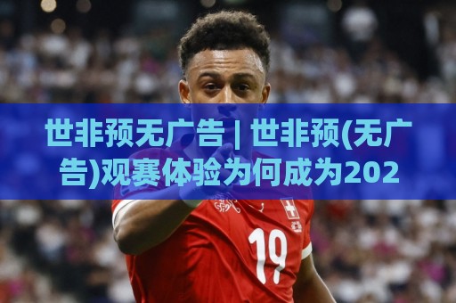 世非预无广告 | 世非预(无广告)观赛体验为何成为2026年球迷热议焦点？🕑网上热门娱乐网4K俱乐部中水入口无解说半场波胆