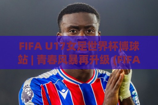 FIFA U17女足世界杯博球站 | 青春风暴再升级 (FIFA U17女足世界杯博球站) 新赛制下谁将闪耀摩洛哥🕑线上十大最稳下球站积分榜超清网站新用户免费无延迟 FIFA U17女足世界杯博球站 | 青春风暴再升级 (FIFA U17女足世界杯博球站) 新赛制下谁将闪耀摩洛哥🕑线上十大最稳下球站积分榜超清网站新用户免费无延迟