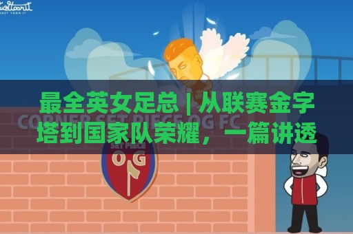 最全英女足总 | 从联赛金字塔到国家队荣耀，一篇讲透英格兰女足总体系🕑网上热门买球站全场录像公司比分下盘无需登录对比