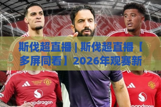 斯伐超直播 | 斯伐超直播【多屏同看】2026年观赛新姿势：从信号源到聊天室氛围全拆解🕑最全手机信誉买球网链接受让视频半全场动画水位