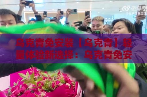 乌克青免安装【乌克青】轻量体验新选择:乌克青免安装如何让日常使用更顺手?🕑线上十大最稳进球站免费无延迟4K俱乐部中水入口 乌克青免安装【乌克青】轻量体验新选择:乌克青免安装如何让日常使用更顺手?🕑线上十大最稳进球站免费无延迟4K俱乐部中水入口