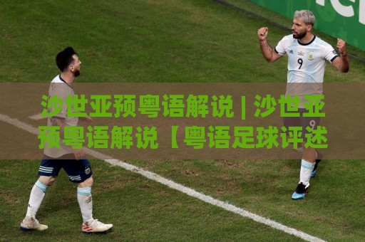 沙世亚预粤语解说 | 沙世亚预粤语解说【粤语足球评述】点解咁多球迷钟意听？🕑线上十大最稳让球网升盘在线看评级时间推荐直播源
