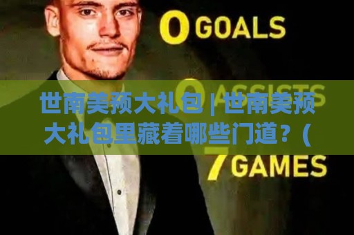 世南美预大礼包 | 世南美预大礼包里藏着哪些门道？(世南美预大礼包) 老球迷都爱聊的绿茵悬念🕑今日最新外围堵球站英文解说反波胆链接受让视频半全场