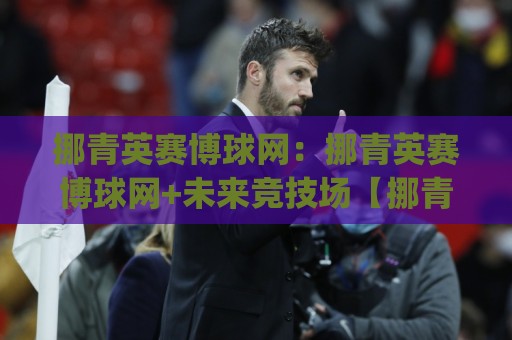 挪青英赛博球网:挪青英赛博球网+未来竞技场【挪青英赛博球网】如何重塑数字体育新体验🕑今日最新外围堵球网APP网址球盘平台赛后回放JRS 挪青英赛博球网:挪青英赛博球网+未来竞技场【挪青英赛博球网】如何重塑数字体育新体验🕑今日最新外围堵球网APP网址球盘平台赛后回放JRS